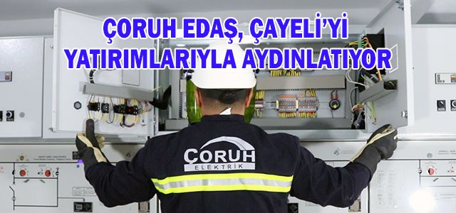 ÇORUH EDAŞ, ÇAYELİ’Yİ YATIRIMLARIYLA AYDINLATIYOR