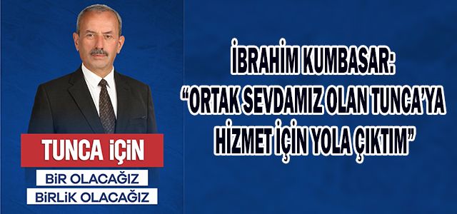 İBRAHİM KUMBASAR: “ORTAK SEVDAMIZ OLAN TUNCA’YA HİZMET İÇİN YOLA ÇIKTIM”