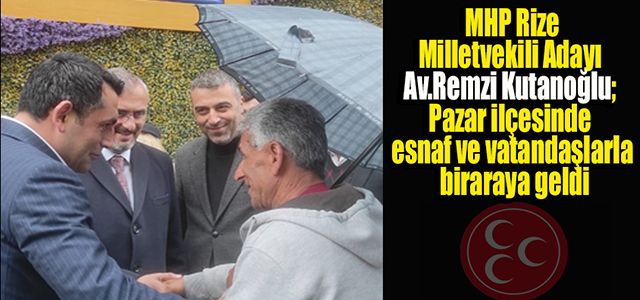 MHP Adayı Kutanoğlu; Pazar ilçesinde esnaf ve vatandaşlarla bir araya geldi