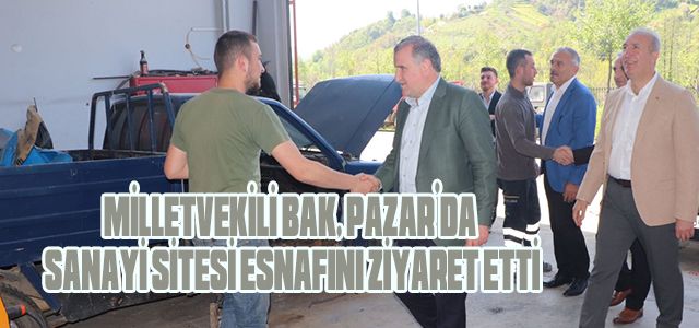 MİLLETVEKİLİ BAK, PAZAR’DA SANAYİ SİTESİ ESNAFINI ZİYARET ETTİ